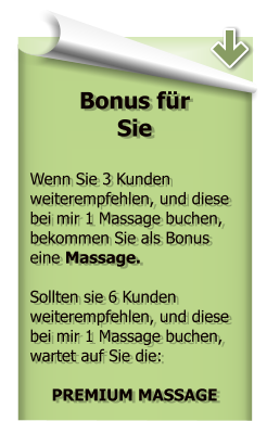 Bonus fr  Sie  Wenn Sie 3 Kunden weiterempfehlen, und diese bei mir 1 Massage buchen, bekommen Sie als Bonus eine Massage.   Sollten sie 6 Kunden weiterempfehlen, und diese bei mir 1 Massage buchen, wartet auf Sie die:  PREMIUM MASSAGE